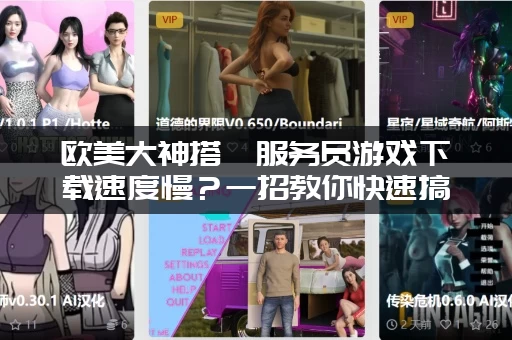 欧美大神搭讪服务员游戏下载速度慢？一招教你快速搞定！