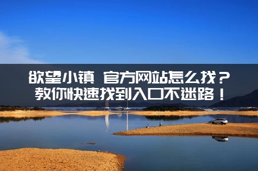 欲望小镇 官方网站怎么找？教你快速找到入口不迷路！