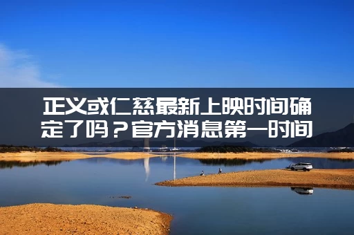 正义或仁慈最新上映时间确定了吗？官方消息第一时间告诉你！