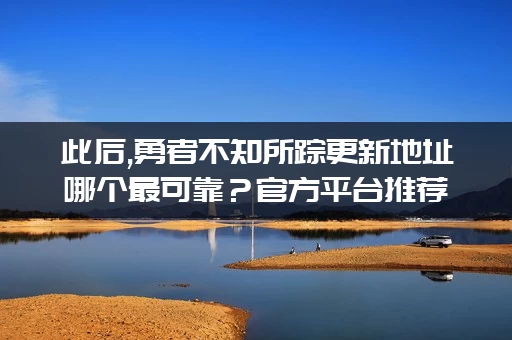 此后,勇者不知所踪更新地址哪个最可靠？官方平台推荐！