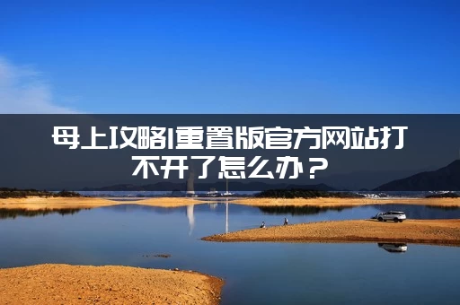 母上攻略1重置版官方网站打不开了怎么办？(试试这几个解决办法)