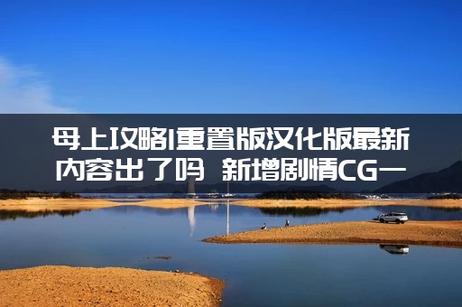 母上攻略1重置版汉化版最新内容出了吗 新增剧情CG一次性看个够！
