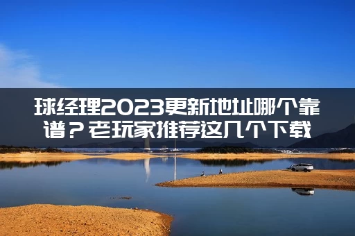 球经理2023更新地址哪个靠谱？老玩家推荐这几个下载站！