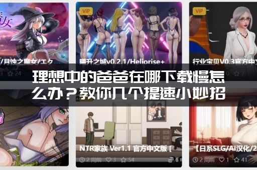 理想中的爸爸在哪下载慢怎么办？教你几个提速小妙招马上完成！