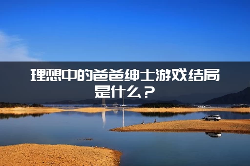 理想中的爸爸绅士游戏结局是什么？(玩家真实剧情解析!)