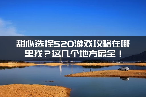 甜心选择520游戏攻略在哪里找？这几个地方最全！