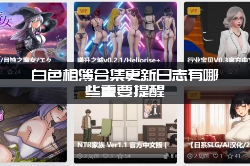 白色相簿合集更新日志有哪些重要提醒 (这些改动你一定要注意)