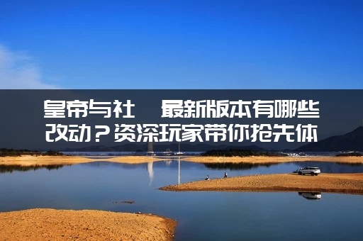 皇帝与社稷最新版本有哪些改动？资深玩家带你抢先体验！