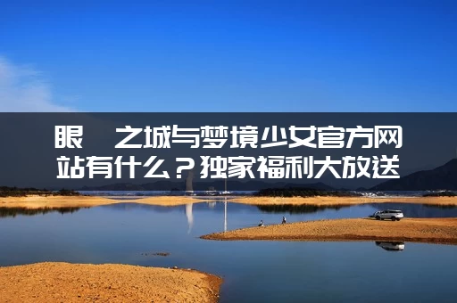 眼眸之城与梦境少女官方网站有什么？独家福利大放送！