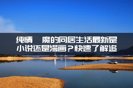 纯情魅魔的同居生活最新是小说还是漫画?快速了解追番渠道和精彩看点! 纯情魅魔的同居生活最新是小说还是漫画?快速了解追番渠道和精彩看点!