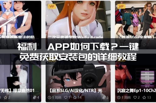 福利姬APP如何下载？一键免费获取安装包的详细教程