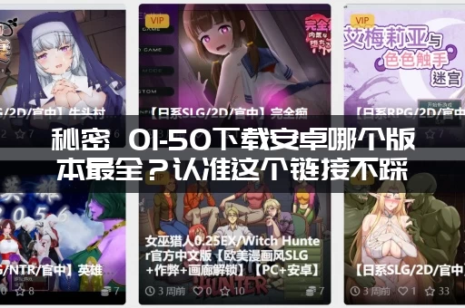 秘密 01-50下载安卓哪个版本最全？认准这个链接不踩坑！