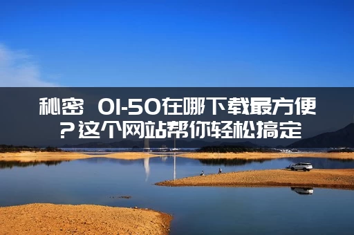 秘密 01-50在哪下载最方便？这个网站帮你轻松搞定