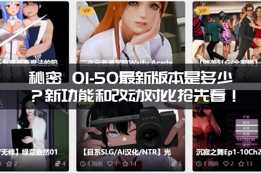 秘密 01-50最新版本是多少？新功能和改动对比抢先看！