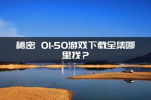 秘密 01-50游戏下载全集哪里找？(50个关卡完整打包资源)