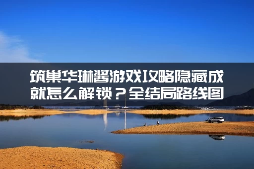 筑巢华琳酱游戏攻略隐藏成就怎么解锁？全结局路线图解来啦