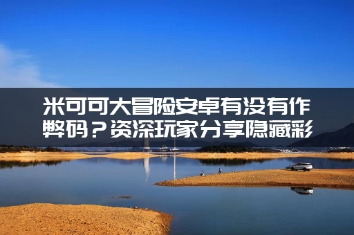 米可可大冒险安卓有没有作弊码？资深玩家分享隐藏彩蛋！
